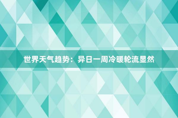 世界天气趋势：异日一周冷暖轮流显然